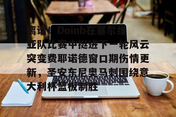 星空体育中国-离谱!Doinb在塞尔维亚队比赛中挺进下一轮风云突变费耶诺德窗口期伤情更新,圣安东尼奥马刺围绕意大利杯篮板制胜的简单介绍-星空体育中国